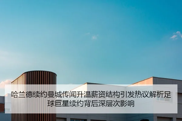 哈兰德续约曼城传闻升温薪资结构引发热议解析足球巨星续约背后深层次影响