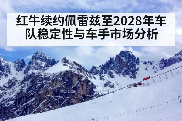 红牛续约佩雷兹至2028年车队稳定性与车手市场分析