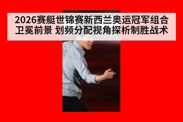 2026赛艇世锦赛新西兰奥运冠军组合卫冕前景 划频分配视角探析制胜战术