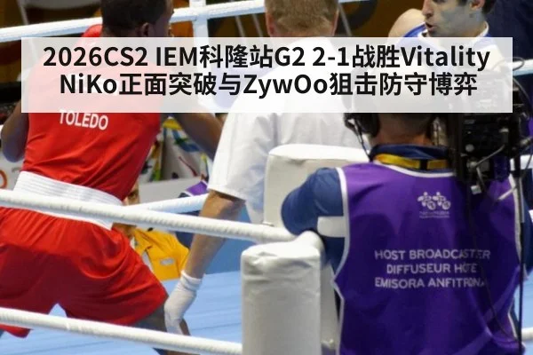 2026CS2 IEM科隆站G2 2-1战胜Vitality NiKo正面突破与ZywOo狙击防守博弈