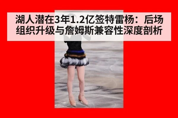 湖人潜在3年1.2亿签特雷杨：后场组织升级与詹姆斯兼容性深度剖析
