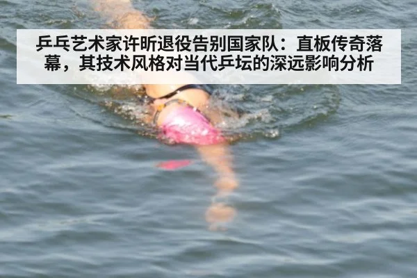 乒乓艺术家许昕退役告别国家队：直板传奇落幕，其技术风格对当代乒坛的深远影响分析