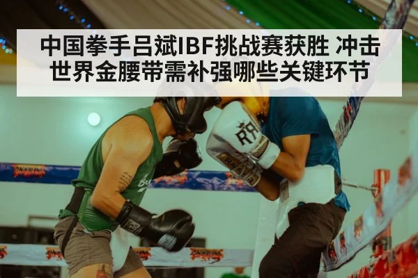 中国拳手吕斌IBF挑战赛获胜 冲击世界金腰带需补强哪些关键环节