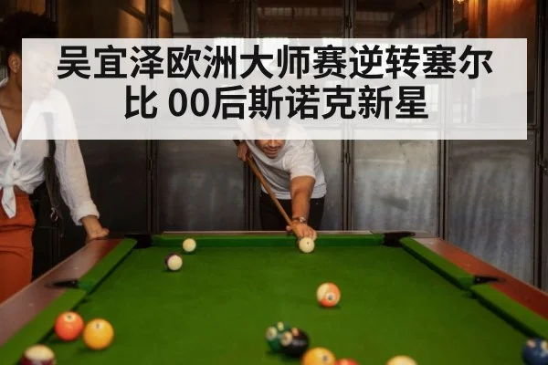 吴宜泽欧洲大师赛逆转塞尔比 00后斯诺克新星