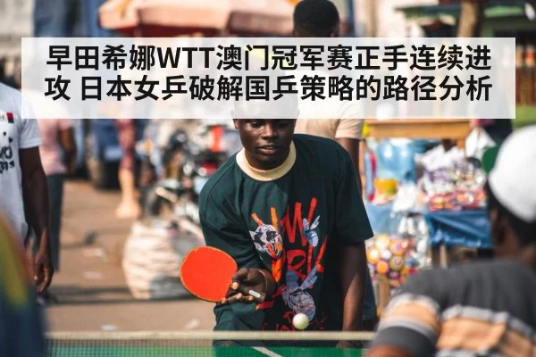 早田希娜WTT澳门冠军赛正手连续进攻 日本女乒破解国乒策略的路径分析