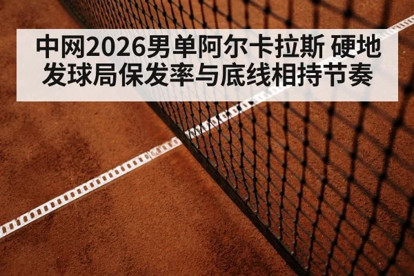 中网2026男单阿尔卡拉斯 硬地发球局保发率与底线相持节奏