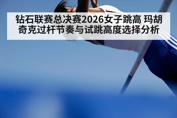 钻石联赛总决赛2026女子跳高 玛胡奇克过杆节奏与试跳高度选择分析