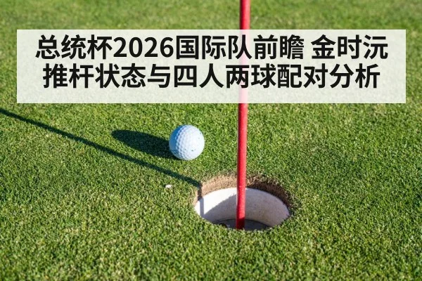 总统杯2026国际队前瞻 金时沅推杆状态与四人两球配对分析