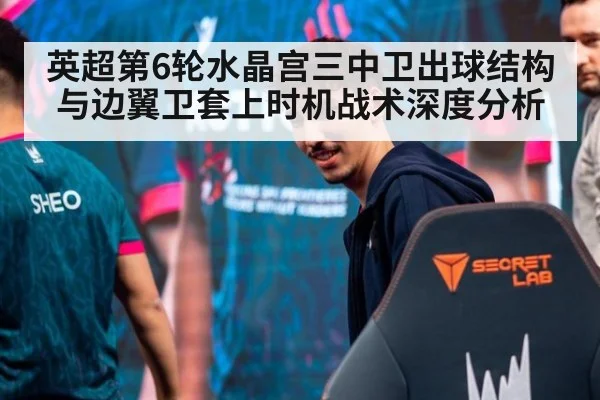 英超第6轮水晶宫三中卫出球结构与边翼卫套上时机战术深度分析