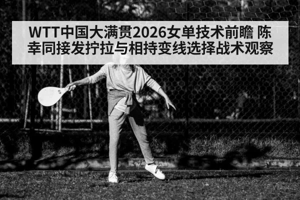 WTT中国大满贯2026女单技术前瞻 陈幸同接发拧拉与相持变线选择战术观察