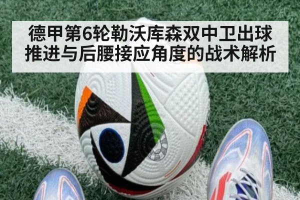 德甲第6轮勒沃库森双中卫出球推进与后腰接应角度的战术解析