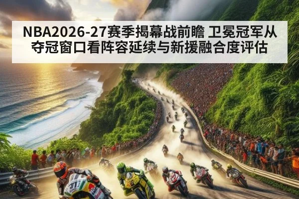 NBA2026-27赛季揭幕战前瞻 卫冕冠军从夺冠窗口看阵容延续与新援融合度评估
