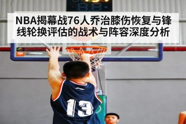 NBA揭幕战76人乔治膝伤恢复与锋线轮换评估的战术与阵容深度分析