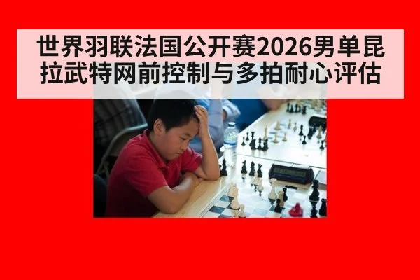 世界羽联法国公开赛2026男单昆拉武特网前控制与多拍耐心评估