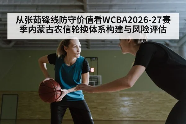 从张茹锋线防守价值看WCBA2026-27赛季内蒙古农信轮换体系构建与风险评估