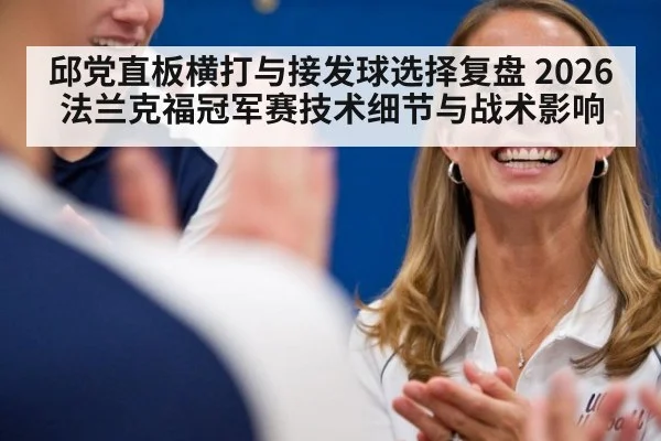 邱党直板横打与接发球选择复盘 2026法兰克福冠军赛技术细节与战术影响
