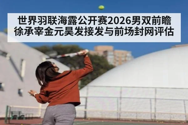 世界羽联海露公开赛2026男双前瞻 徐承宰金元昊发接发与前场封网评估